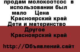 продам молокоотсос, в использовании был мало. › Цена ­ 800 - Красноярский край Дети и материнство » Другое   . Красноярский край